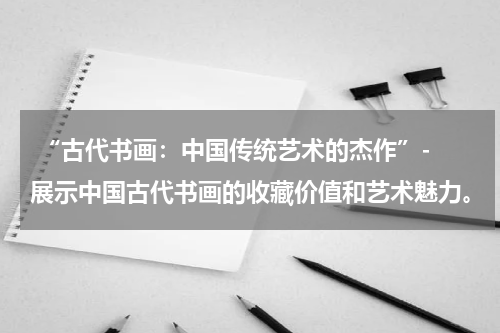  “古代书画：中国传统艺术的杰作”- 展示中国古代书画的收藏价值和艺术魅力。