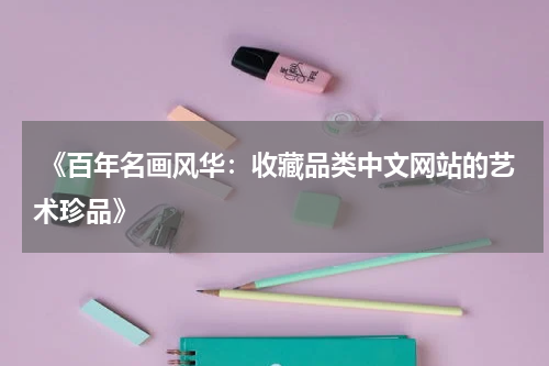  《百年名画风华：收藏品类中文网站的艺术珍品》