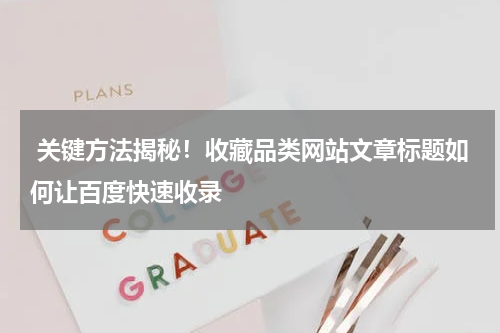  关键方法揭秘！收藏品类网站文章标题如何让百度快速收录