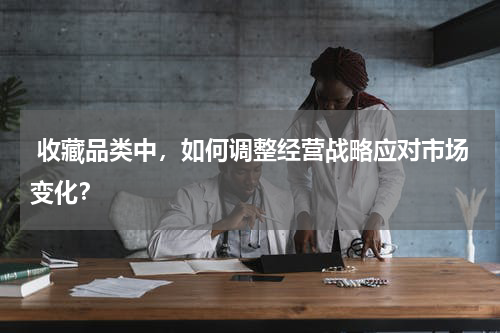  收藏品类中，如何调整经营战略应对市场变化？