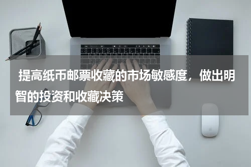  提高纸币邮票收藏的市场敏感度，做出明智的投资和收藏决策
