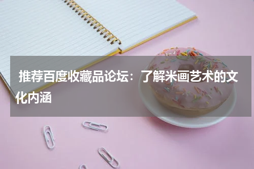  推荐百度收藏品论坛：了解米画艺术的文化内涵