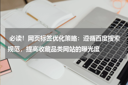  必读！网页标签优化策略：遵循百度搜索规范，提高收藏品类网站的曝光度