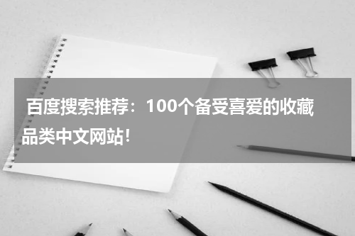  百度搜索推荐：100个备受喜爱的收藏品类中文网站！