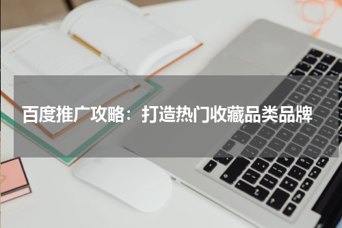  百度推广攻略：打造热门收藏品类品牌