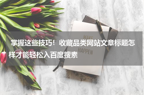  掌握这些技巧！收藏品类网站文章标题怎样才能轻松入百度搜素
