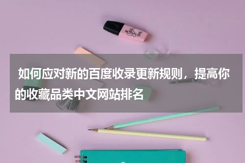  如何应对新的百度收录更新规则，提高你的收藏品类中文网站排名