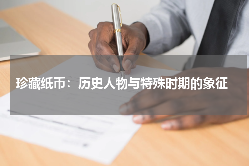  珍藏纸币：历史人物与特殊时期的象征