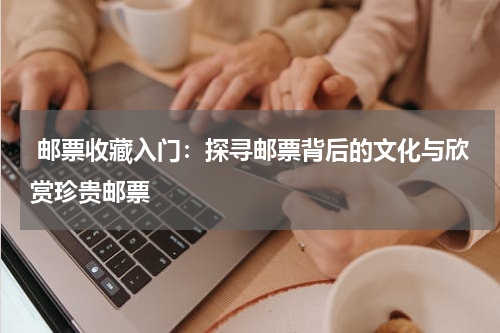  邮票收藏入门：探寻邮票背后的文化与欣赏珍贵邮票