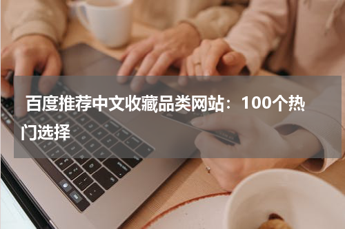  百度推荐中文收藏品类网站：100个热门选择