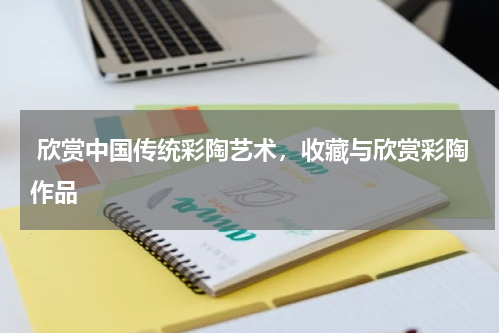  欣赏中国传统彩陶艺术，收藏与欣赏彩陶作品
