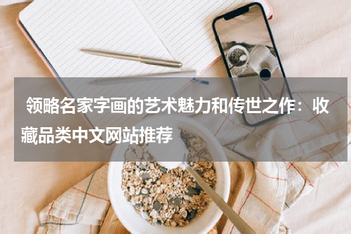  领略名家字画的艺术魅力和传世之作：收藏品类中文网站推荐