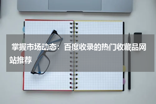  掌握市场动态：百度收录的热门收藏品网站推荐