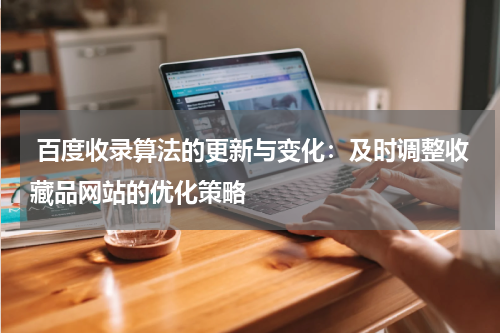  百度收录算法的更新与变化：及时调整收藏品网站的优化策略