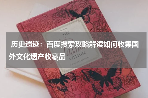  历史遗迹：百度搜索攻略解读如何收集国外文化遗产收藏品