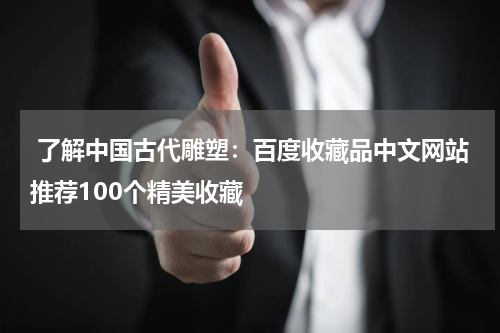  了解中国古代雕塑：百度收藏品中文网站推荐100个精美收藏