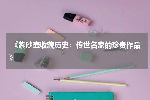  《紫砂壶收藏历史：传世名家的珍贵作品》