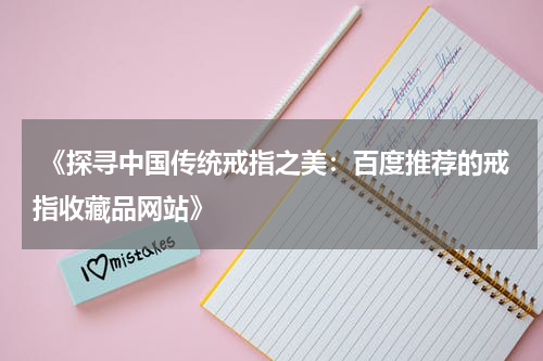  《探寻中国传统戒指之美：百度推荐的戒指收藏品网站》