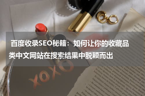  百度收录SEO秘籍：如何让你的收藏品类中文网站在搜索结果中脱颖而出