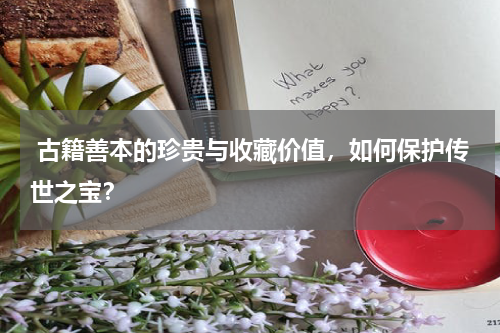  古籍善本的珍贵与收藏价值，如何保护传世之宝？