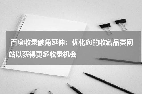  百度收录触角延伸：优化您的收藏品类网站以获得更多收录机会