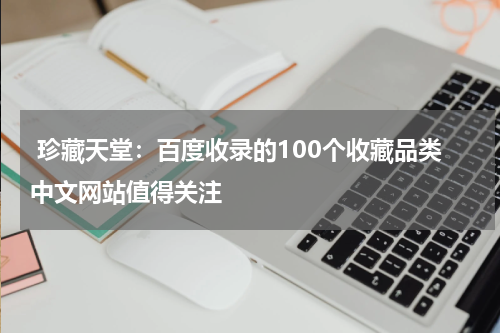  珍藏天堂：百度收录的100个收藏品类中文网站值得关注