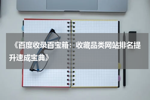  《百度收录百宝箱：收藏品类网站排名提升速成宝典》