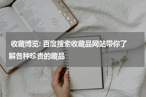  收藏博览: 百度搜索收藏品网站带你了解各种珍贵的藏品
