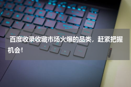  百度收录收藏市场火爆的品类，赶紧把握机会！