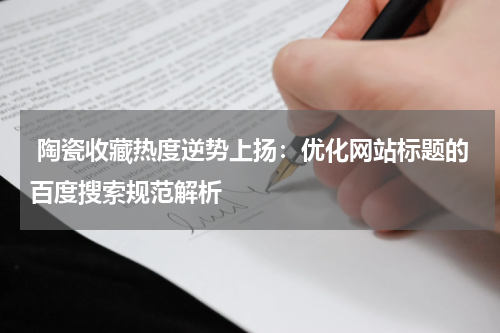  陶瓷收藏热度逆势上扬：优化网站标题的百度搜索规范解析