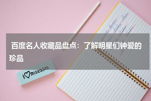  百度名人收藏品盘点：了解明星们钟爱的珍品