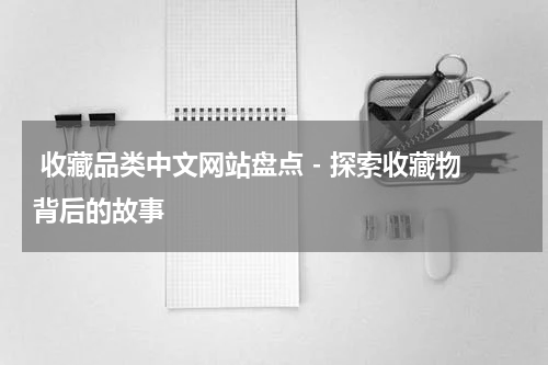  收藏品类中文网站盘点 - 探索收藏物背后的故事