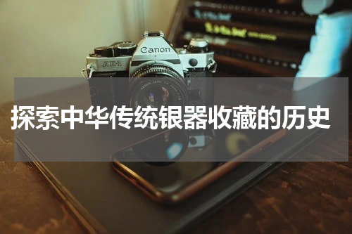  探索中华传统银器收藏的历史