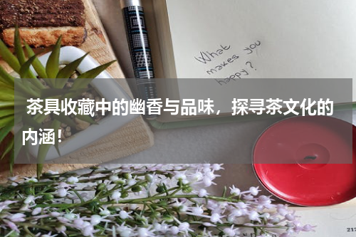  茶具收藏中的幽香与品味，探寻茶文化的内涵！