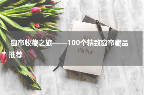  窗帘收藏之旅——100个精致窗帘藏品推荐