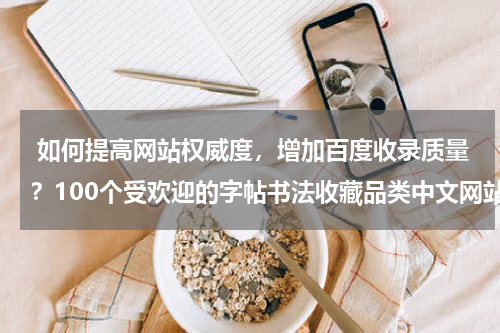  如何提高网站权威度，增加百度收录质量？100个受欢迎的字帖书法收藏品类中文网站推荐
