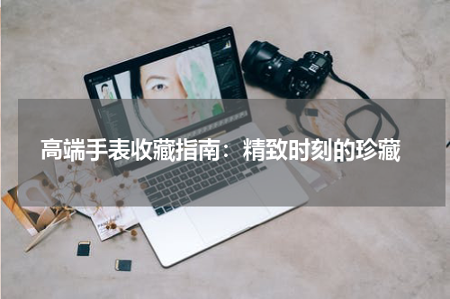  高端手表收藏指南：精致时刻的珍藏