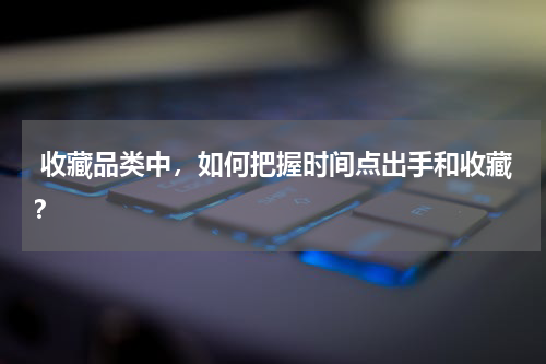  收藏品类中，如何把握时间点出手和收藏？