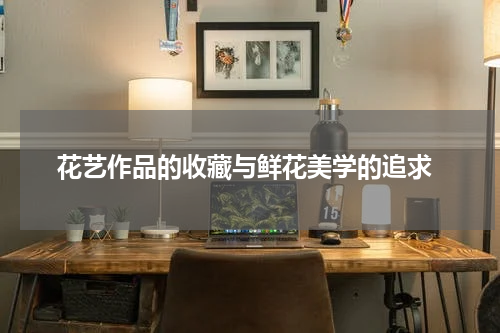  花艺作品的收藏与鲜花美学的追求