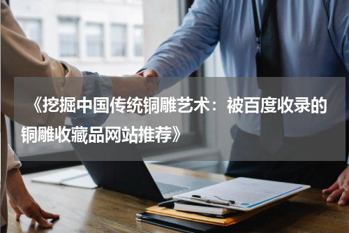  《挖掘中国传统铜雕艺术：被百度收录的铜雕收藏品网站推荐》