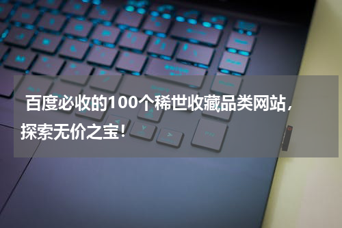  百度必收的100个稀世收藏品类网站，探索无价之宝！