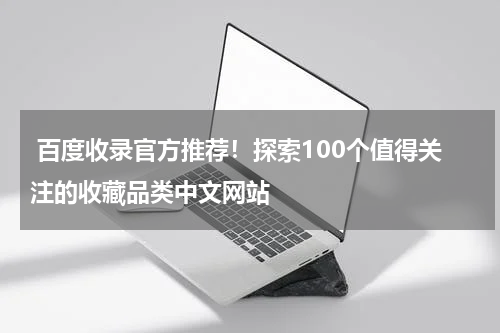  百度收录官方推荐！探索100个值得关注的收藏品类中文网站