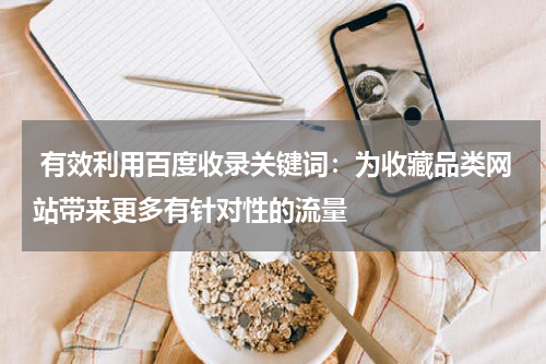  有效利用百度收录关键词：为收藏品类网站带来更多有针对性的流量