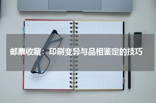  邮票收藏：印刷变异与品相鉴定的技巧