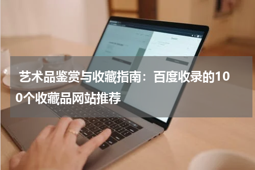  艺术品鉴赏与收藏指南：百度收录的100个收藏品网站推荐