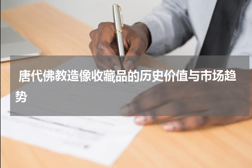  唐代佛教造像收藏品的历史价值与市场趋势