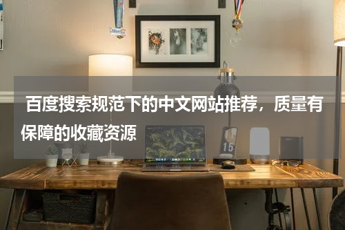  百度搜索规范下的中文网站推荐，质量有保障的收藏资源