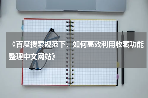 《百度搜索规范下，如何高效利用收藏功能整理中文网站》