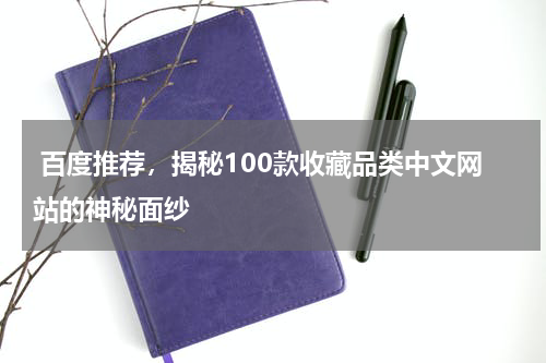  百度推荐，揭秘100款收藏品类中文网站的神秘面纱