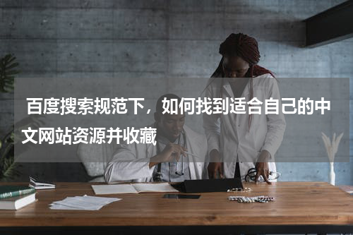  百度搜索规范下，如何找到适合自己的中文网站资源并收藏